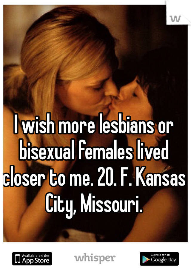 I wish more lesbians or bisexual females lived closer to me. 20. F. Kansas City, Missouri. 