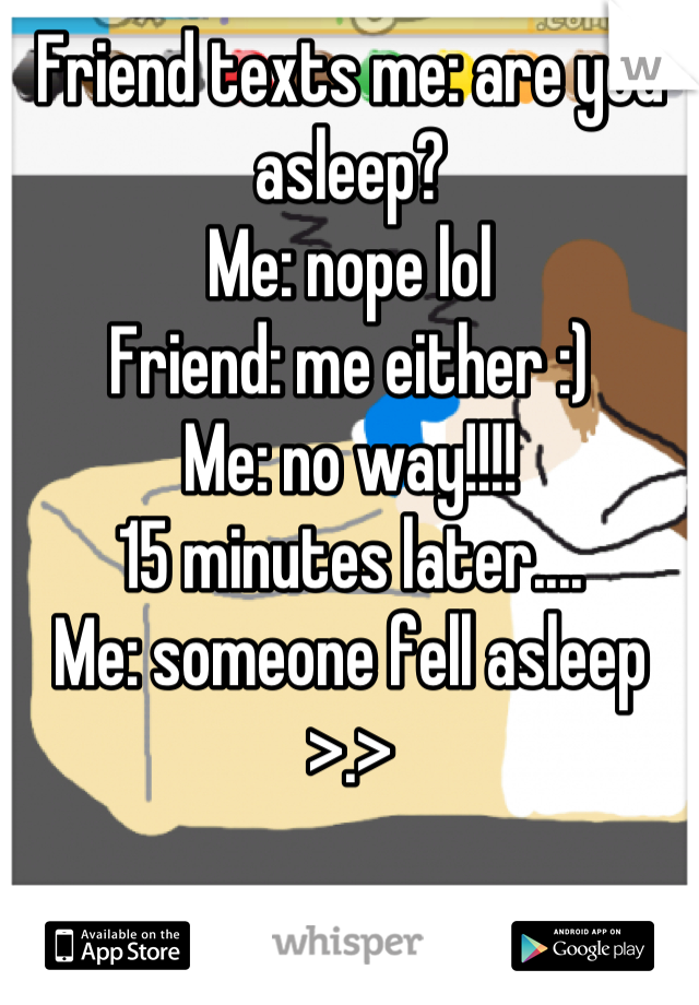 Friend texts me: are you asleep?
Me: nope lol
Friend: me either :)
Me: no way!!!!
15 minutes later....
Me: someone fell asleep >.>