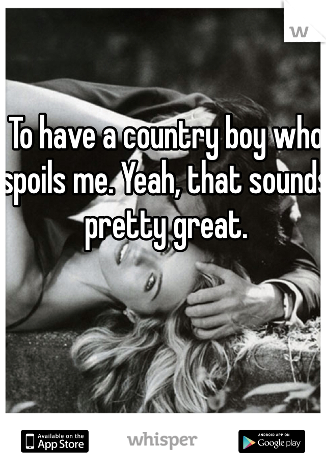 To have a country boy who spoils me. Yeah, that sounds pretty great.