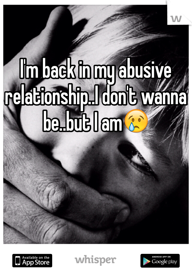 I'm back in my abusive relationship..I don't wanna be..but I am😢