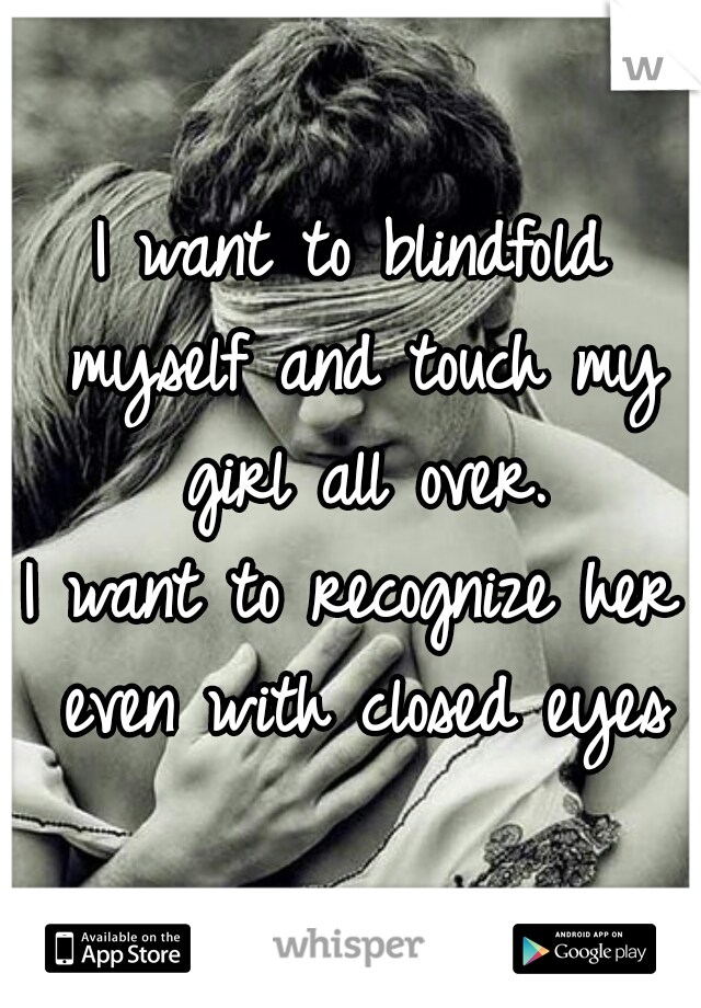 I want to blindfold myself and touch my girl all over.

I want to recognize her even with closed eyes