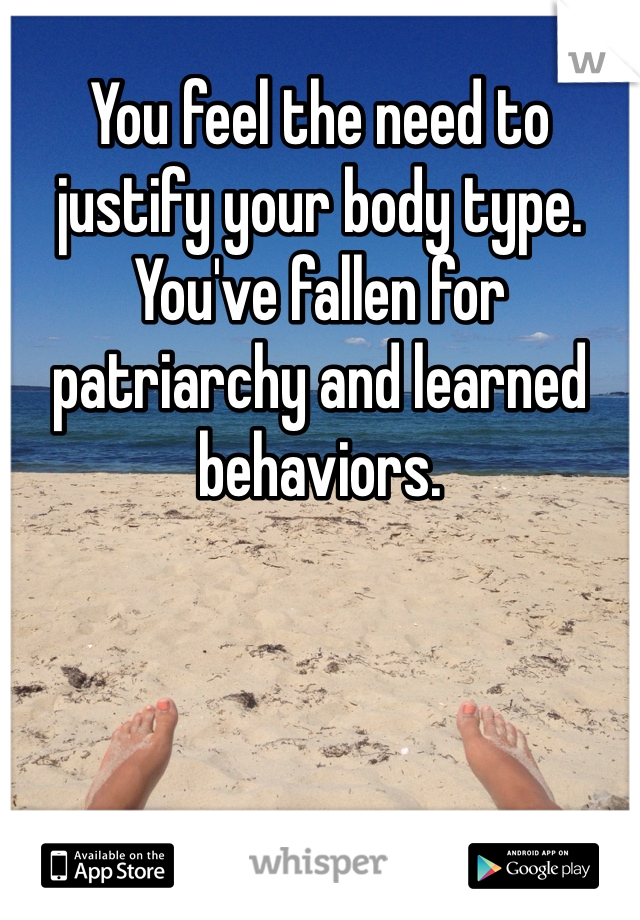 You feel the need to justify your body type. You've fallen for patriarchy and learned behaviors. 