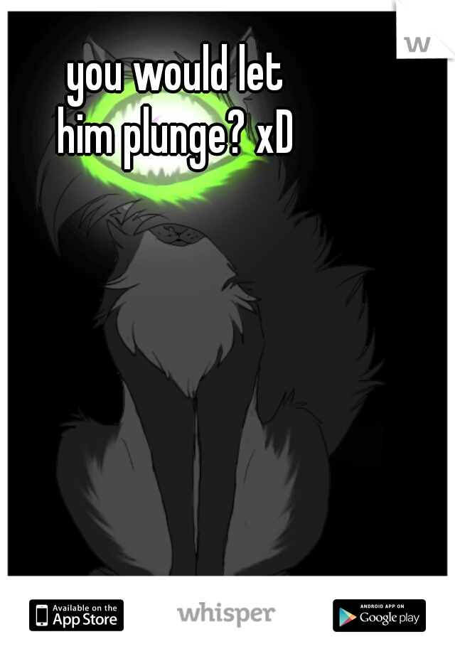 you would let
 him plunge? xD 