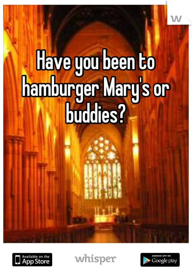 Have you been to hamburger Mary's or buddies?