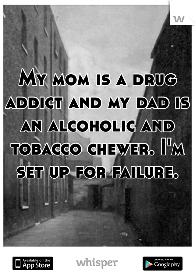 My mom is a drug addict and my dad is an alcoholic and tobacco chewer. I'm set up for failure. 