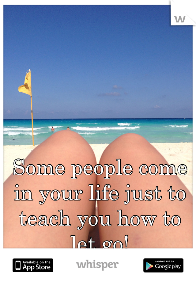 Some people come in your life just to teach you how to let go!