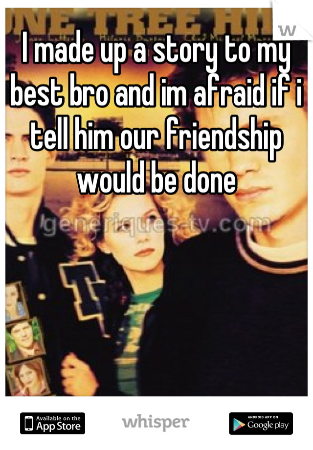 I made up a story to my best bro and im afraid if i tell him our friendship would be done