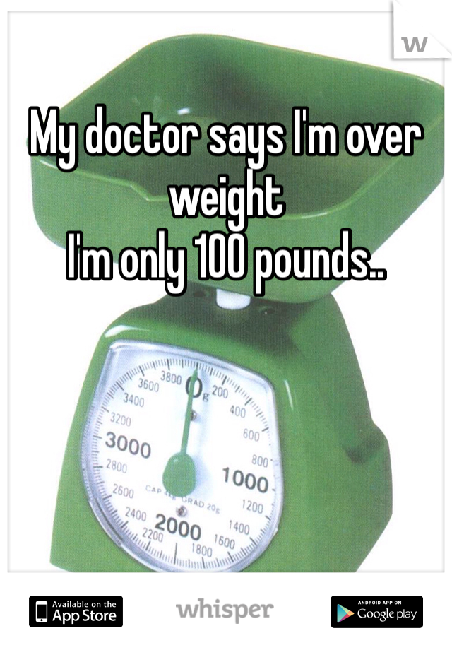 
My doctor says I'm over weight 
I'm only 100 pounds..
