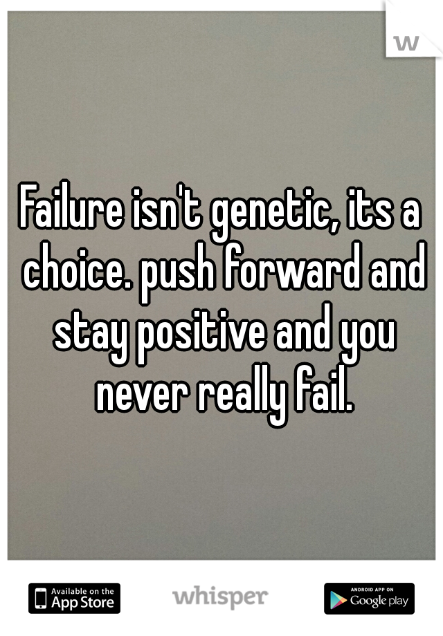 Failure isn't genetic, its a choice. push forward and stay positive and you never really fail.
