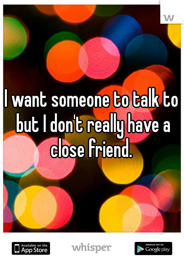 I want someone to talk to but I don't really have a close friend. 