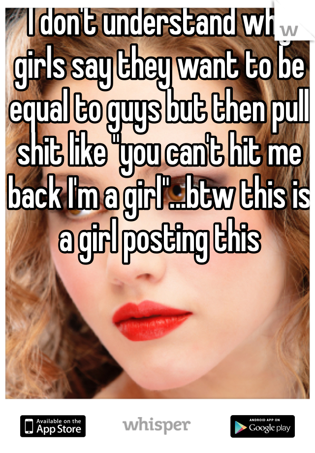 I don't understand why girls say they want to be equal to guys but then pull shit like "you can't hit me back I'm a girl"...btw this is a girl posting this 