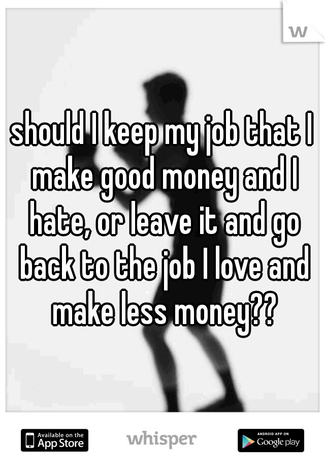 should I keep my job that I make good money and I hate, or leave it and go back to the job I love and make less money??