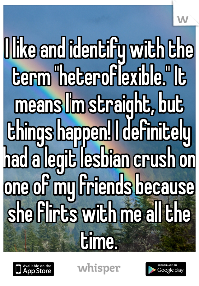 I like and identify with the term "heteroflexible." It means I'm straight, but things happen! I definitely had a legit lesbian crush on one of my friends because she flirts with me all the time.