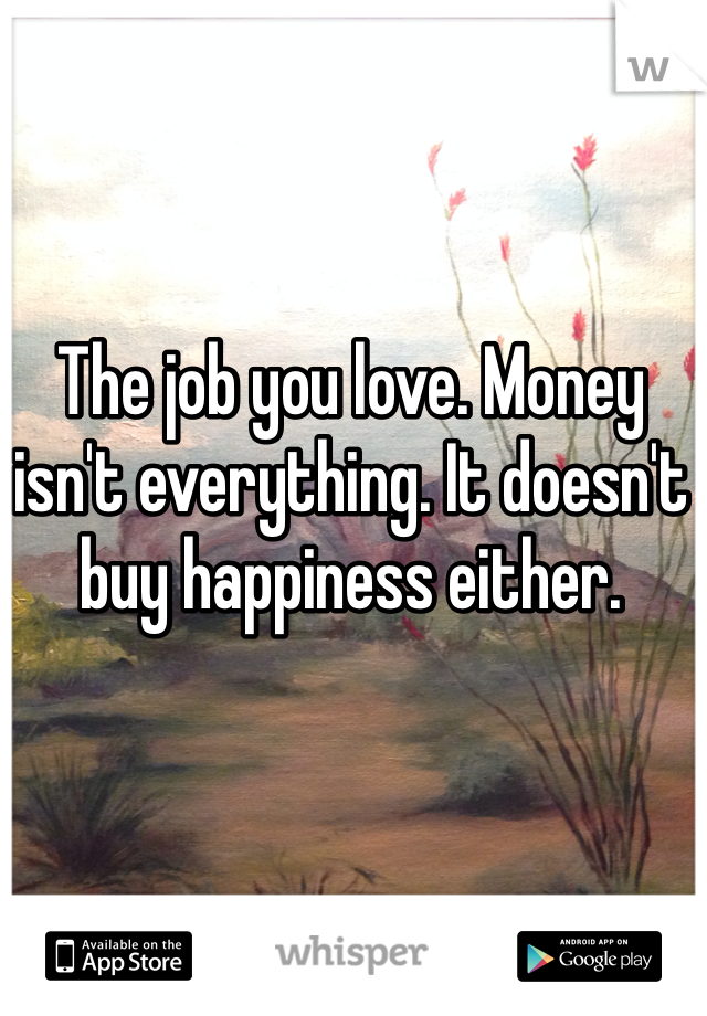 The job you love. Money isn't everything. It doesn't buy happiness either.