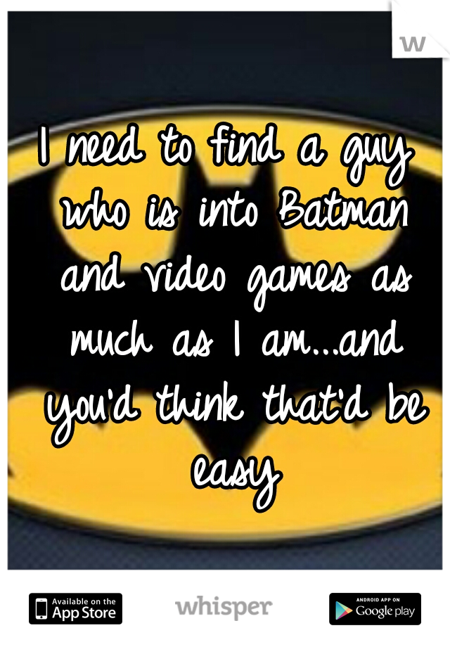 I need to find a guy who is into Batman and video games as much as I am...and you'd think that'd be easy