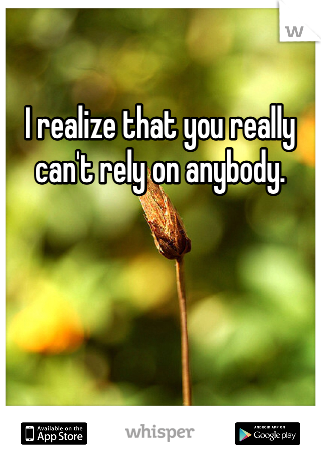 I realize that you really can't rely on anybody. 