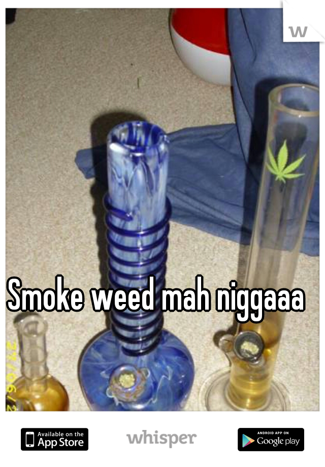 Smoke weed mah niggaaa