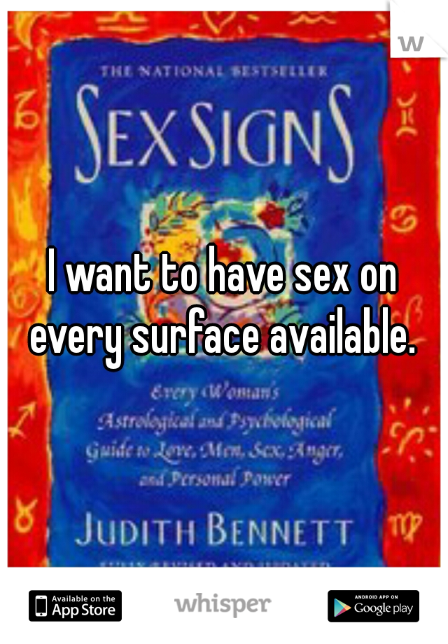 I want to have sex on every surface available. 