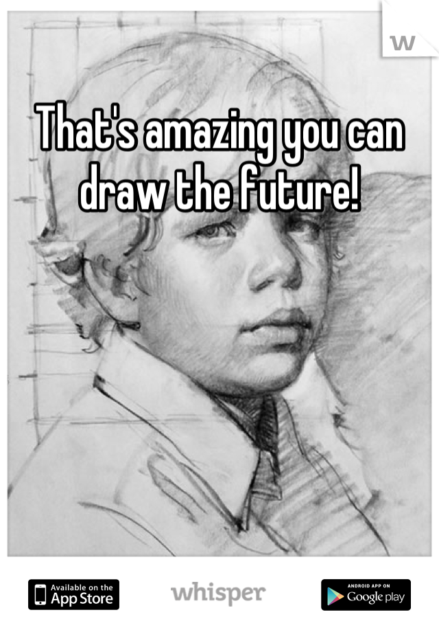 That's amazing you can draw the future!