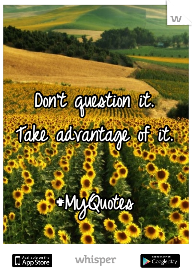 Don't question it. 
Take advantage of it. 

#MyQuotes