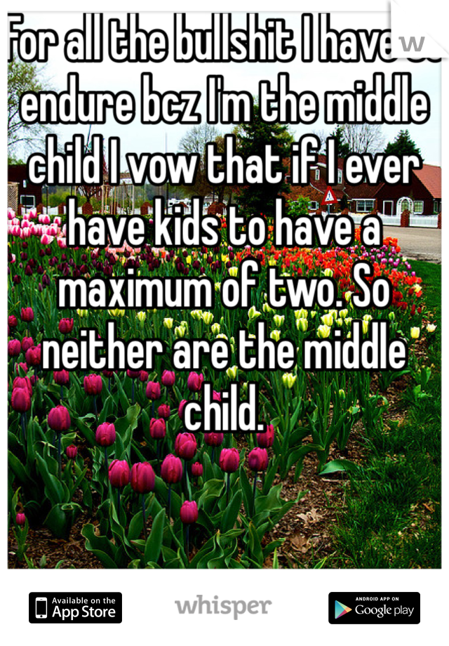 For all the bullshit I have to endure bcz I'm the middle child I vow that if I ever have kids to have a maximum of two. So neither are the middle child. 