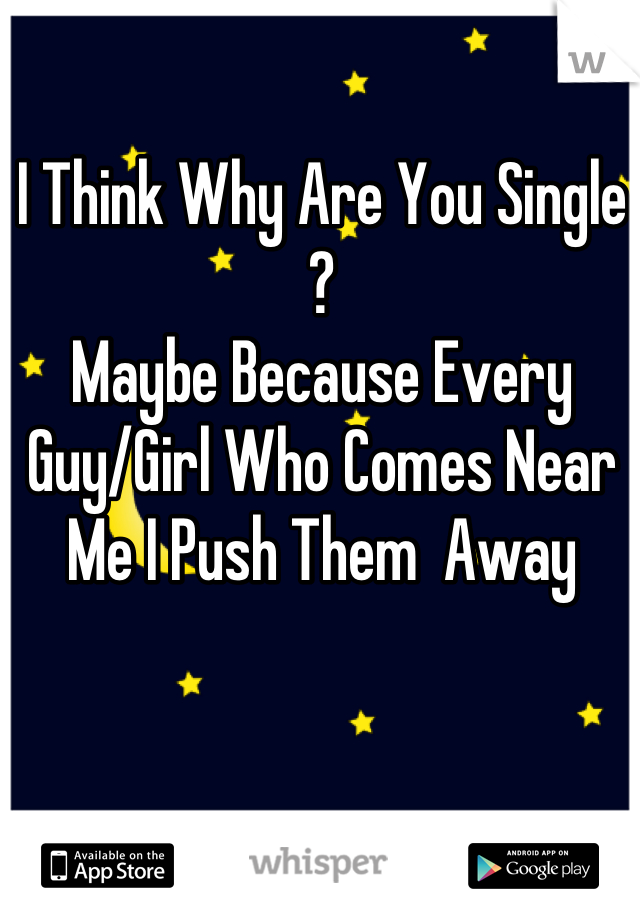 I Think Why Are You Single ?
Maybe Because Every Guy/Girl Who Comes Near Me I Push Them  Away