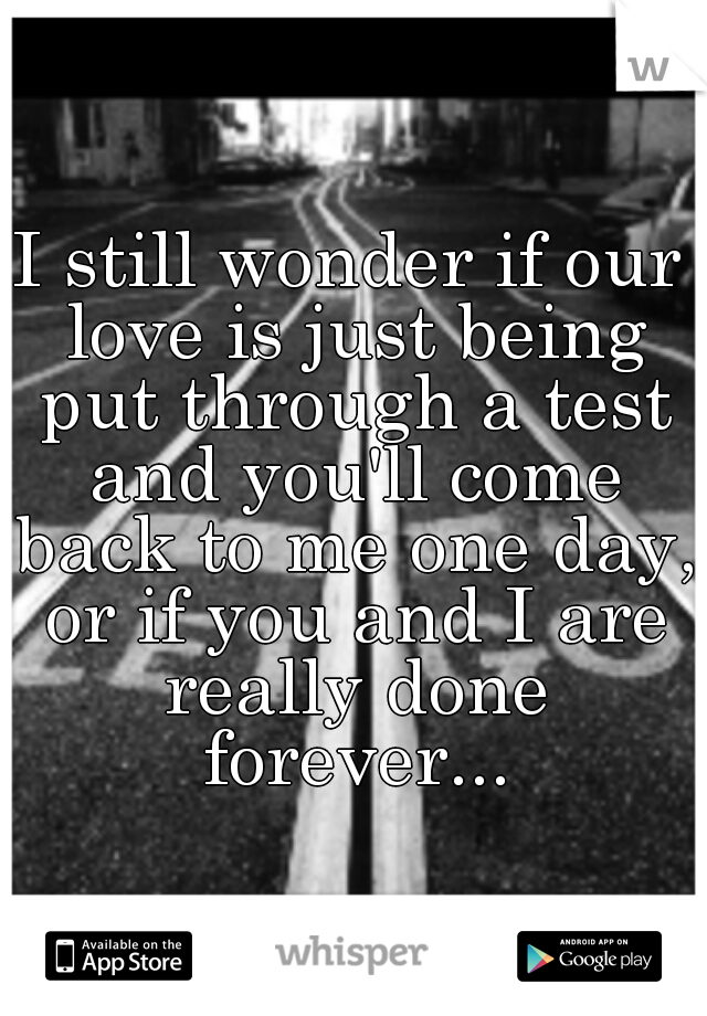 I still wonder if our love is just being put through a test and you'll come back to me one day, or if you and I are really done forever...