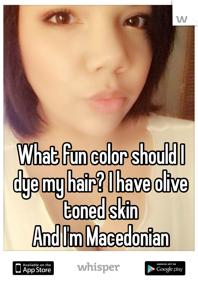 What fun color should I dye my hair? I have olive toned skin 
And I'm Macedonian Chinese and Jamaican. 