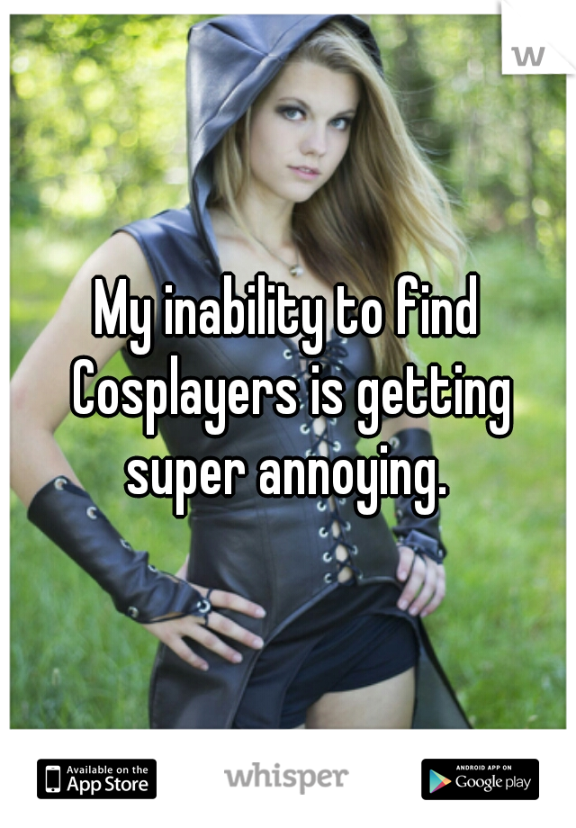 My inability to find Cosplayers is getting super annoying. 