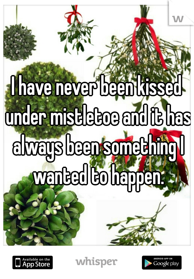 I have never been kissed under mistletoe and it has always been something I wanted to happen.