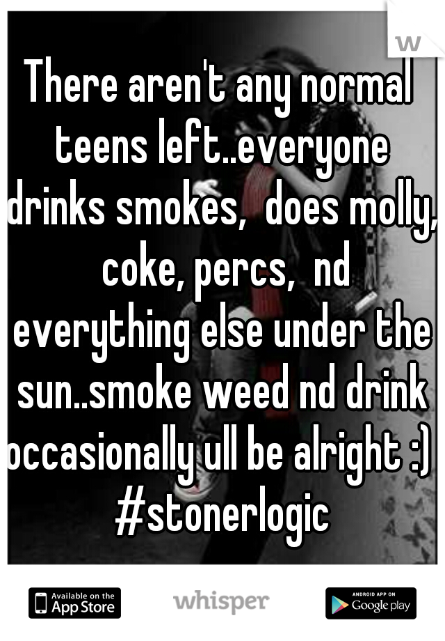 There aren't any normal teens left..everyone drinks smokes,  does molly,  coke, percs,  nd everything else under the sun..smoke weed nd drink occasionally ull be alright :)  #stonerlogic