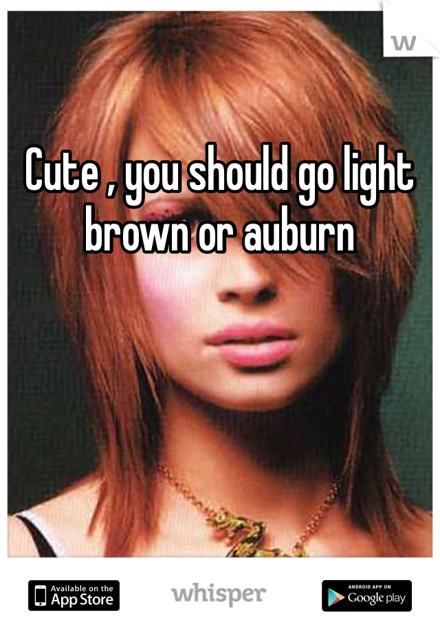 Cute , you should go light brown or auburn