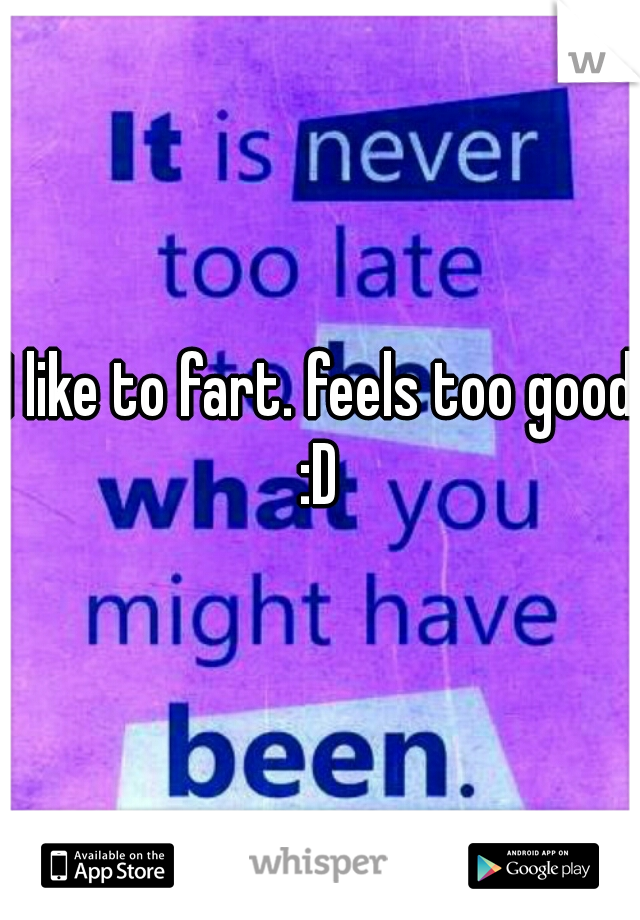 I like to fart. feels too good :D 