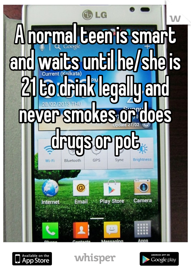 A normal teen is smart and waits until he/she is 21 to drink legally and never smokes or does drugs or pot