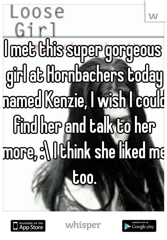 I met this super gorgeous girl at Hornbachers today named Kenzie, I wish I could find her and talk to her more, :\ I think she liked me too.