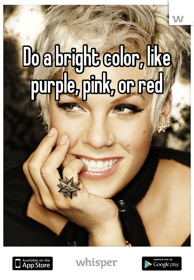 Do a bright color, like purple, pink, or red