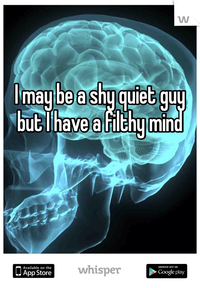 I may be a shy quiet guy but I have a filthy mind 