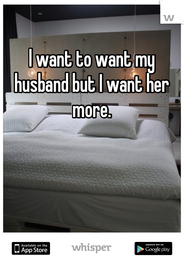 I want to want my husband but I want her more. 