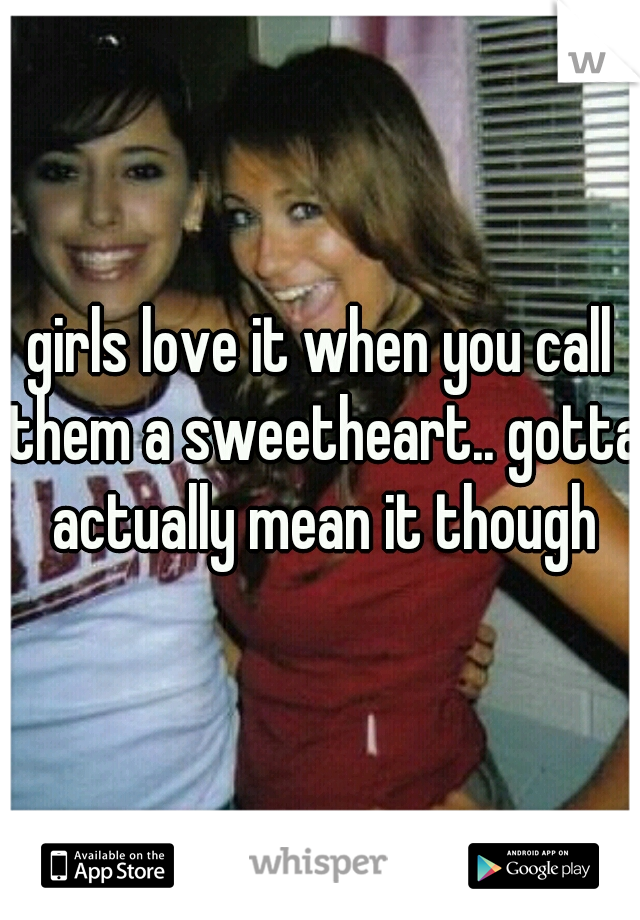 girls love it when you call them a sweetheart.. gotta actually mean it though