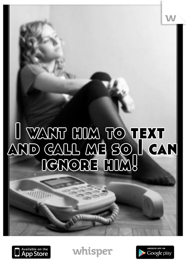I want him to text and call me so I can ignore him! 
