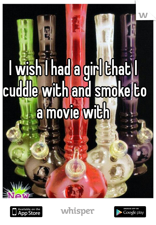I wish I had a girl that I cuddle with and smoke to a movie with 