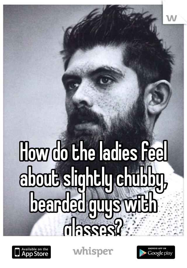 How do the ladies feel about slightly chubby, bearded guys with glasses?