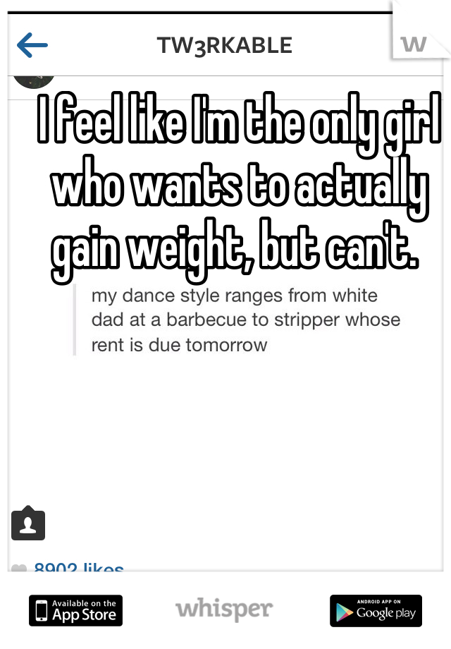 I feel like I'm the only girl who wants to actually gain weight, but can't. 