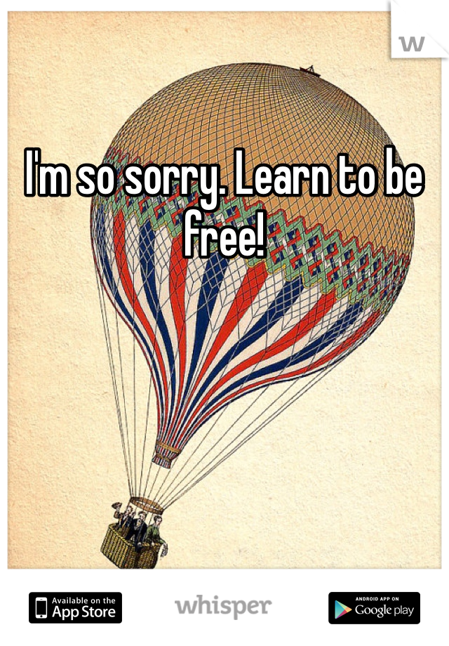 I'm so sorry. Learn to be free!