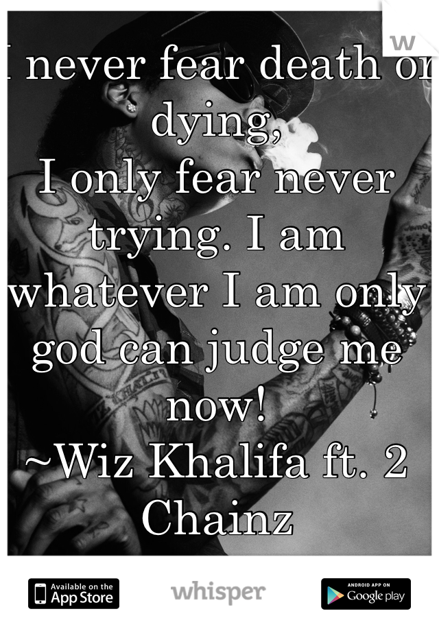 I never fear death or dying,
I only fear never trying. I am whatever I am only god can judge me now!
~Wiz Khalifa ft. 2 Chainz