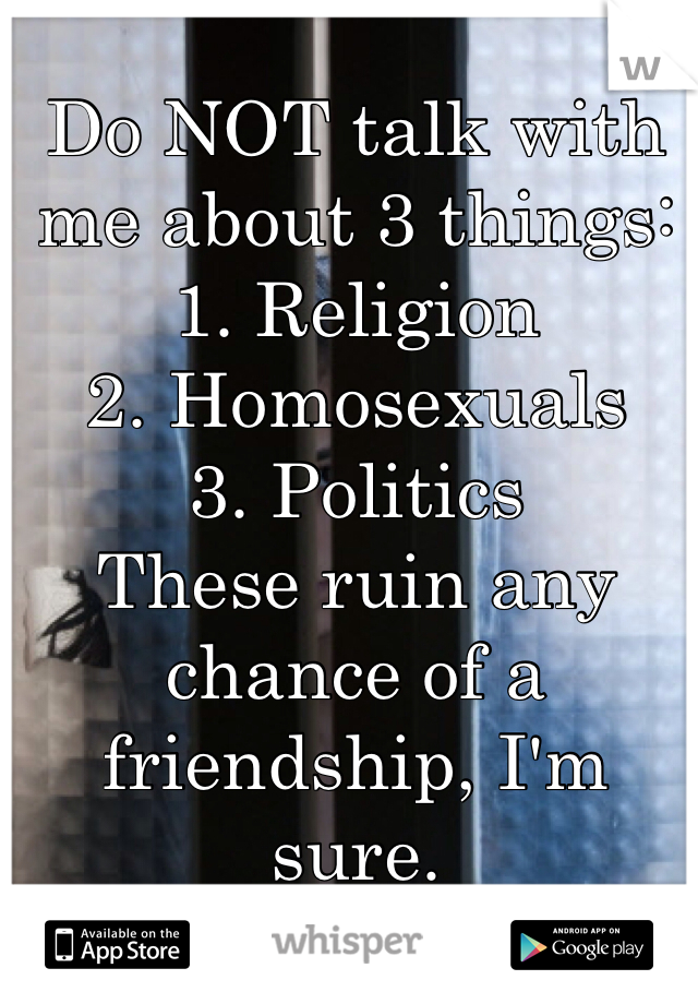 Do NOT talk with me about 3 things:
1. Religion
2. Homosexuals
3. Politics
These ruin any chance of a friendship, I'm sure.