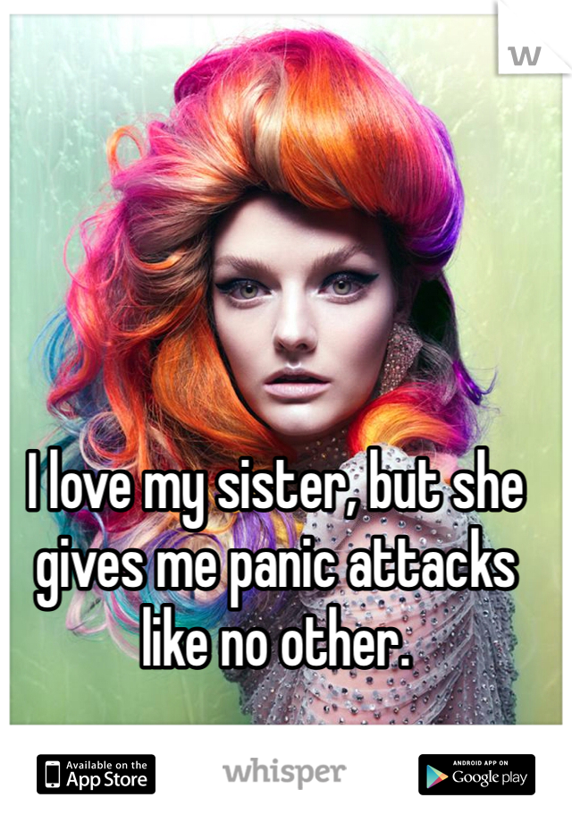 I love my sister, but she gives me panic attacks like no other. 