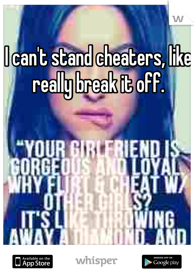 I can't stand cheaters, like really break it off.