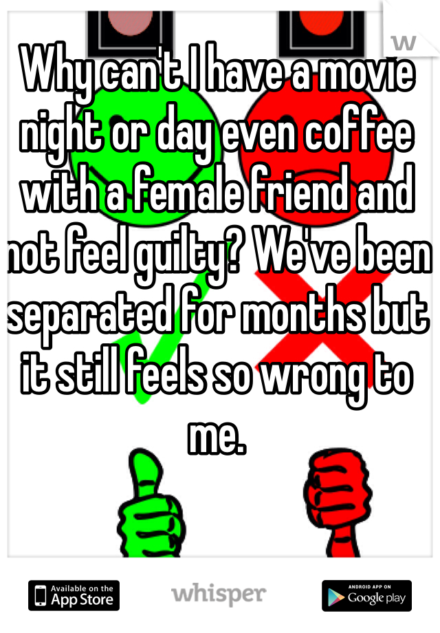 Why can't I have a movie night or day even coffee with a female friend and not feel guilty? We've been separated for months but it still feels so wrong to me. 
