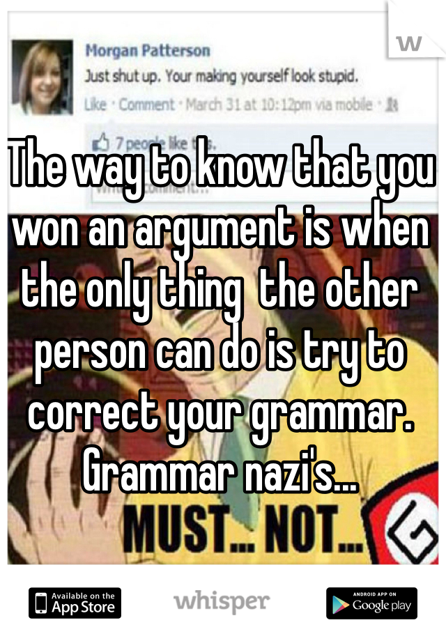 The way to know that you won an argument is when the only thing  the other person can do is try to correct your grammar. Grammar nazi's...